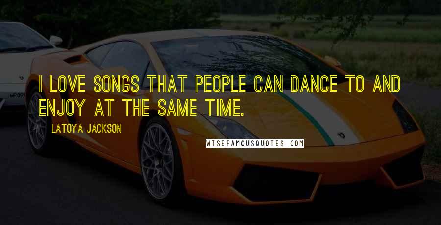 LaToya Jackson Quotes: I love songs that people can dance to and enjoy at the same time.