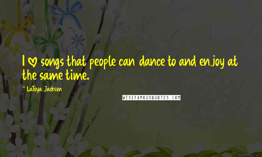 LaToya Jackson Quotes: I love songs that people can dance to and enjoy at the same time.