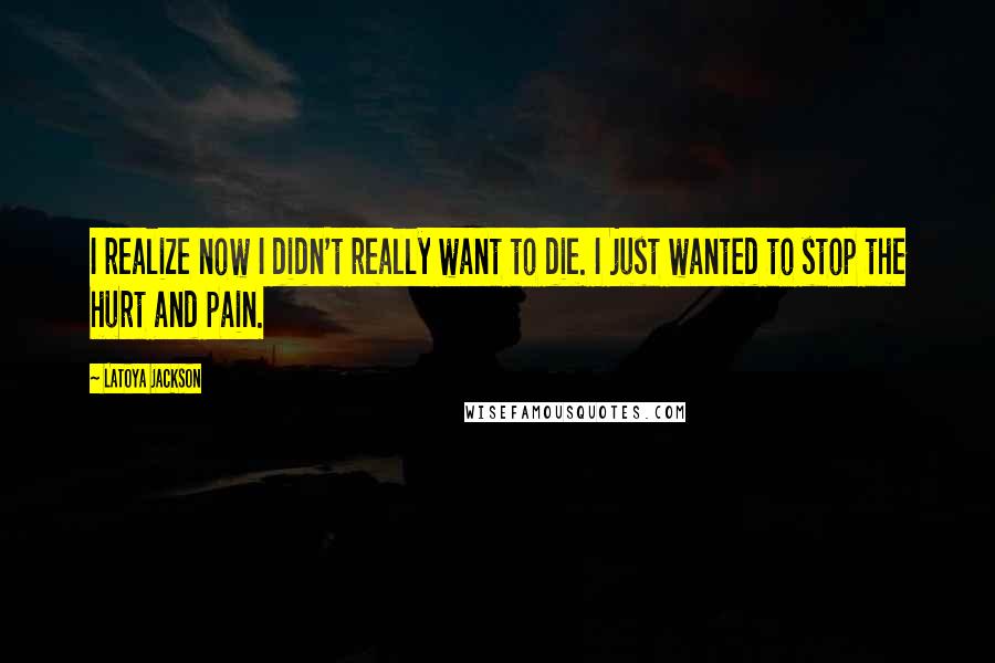 LaToya Jackson Quotes: I realize now I didn't really want to die. I just wanted to stop the hurt and pain.