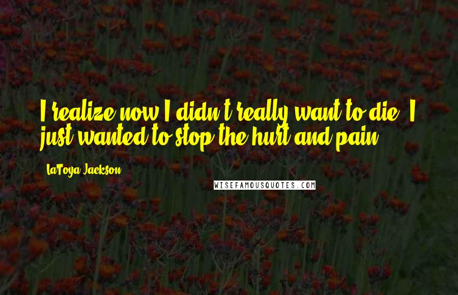 LaToya Jackson Quotes: I realize now I didn't really want to die. I just wanted to stop the hurt and pain.
