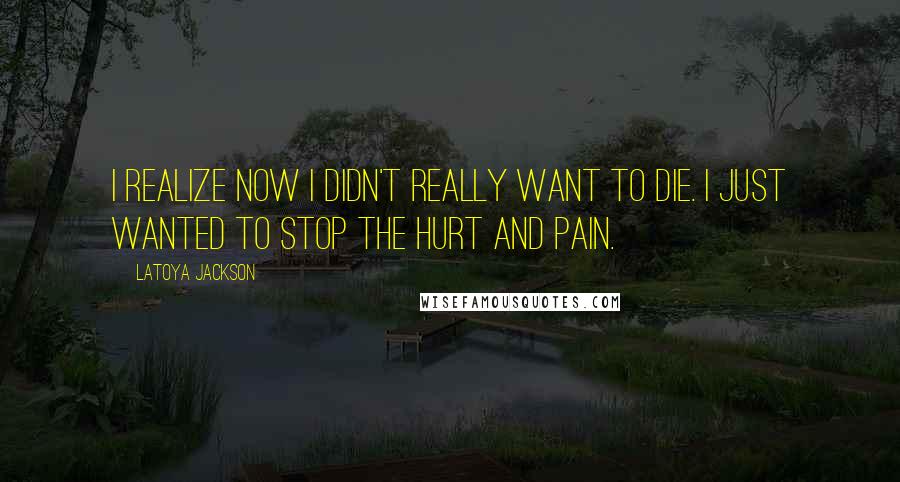 LaToya Jackson Quotes: I realize now I didn't really want to die. I just wanted to stop the hurt and pain.