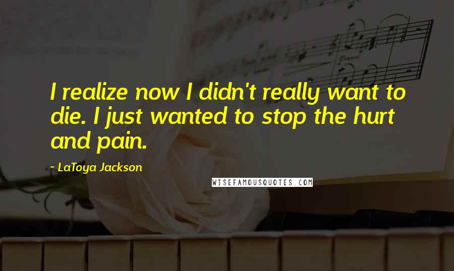 LaToya Jackson Quotes: I realize now I didn't really want to die. I just wanted to stop the hurt and pain.