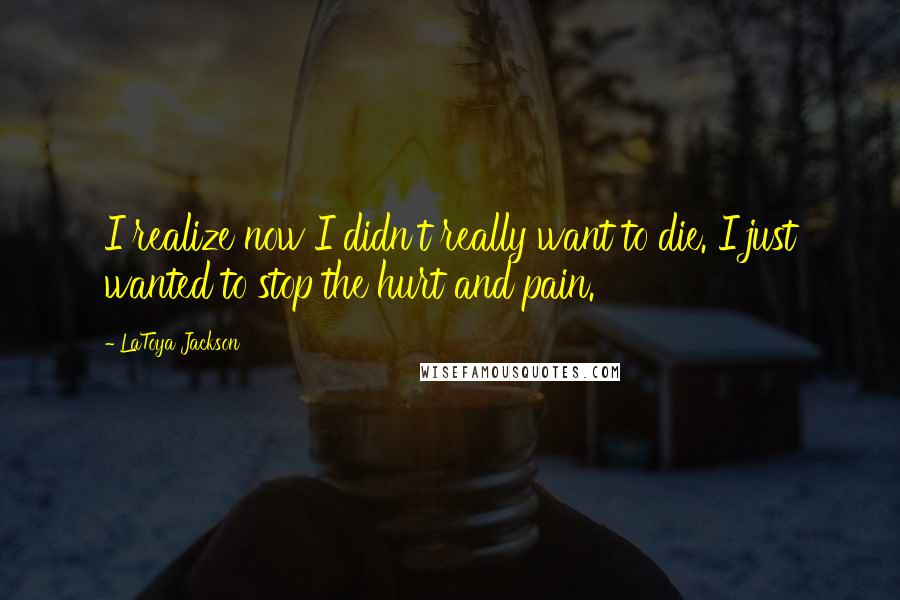 LaToya Jackson Quotes: I realize now I didn't really want to die. I just wanted to stop the hurt and pain.