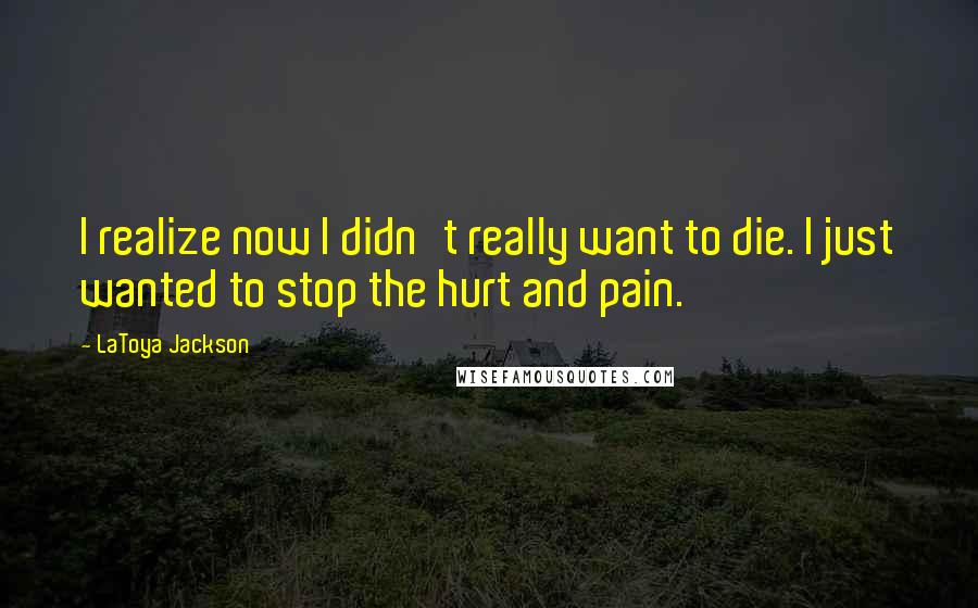LaToya Jackson Quotes: I realize now I didn't really want to die. I just wanted to stop the hurt and pain.