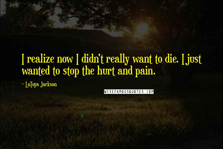 LaToya Jackson Quotes: I realize now I didn't really want to die. I just wanted to stop the hurt and pain.