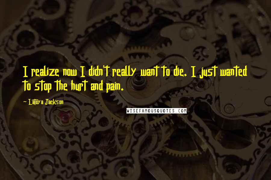LaToya Jackson Quotes: I realize now I didn't really want to die. I just wanted to stop the hurt and pain.