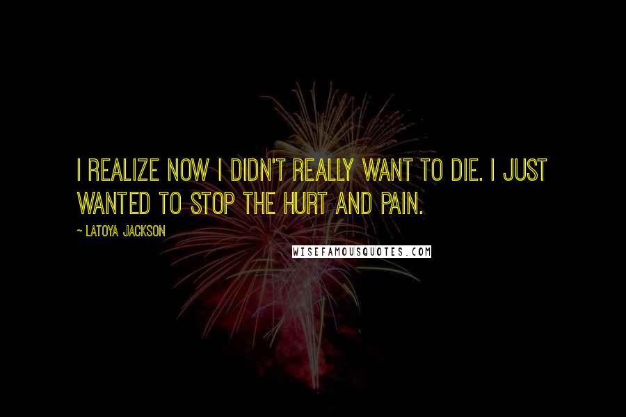 LaToya Jackson Quotes: I realize now I didn't really want to die. I just wanted to stop the hurt and pain.
