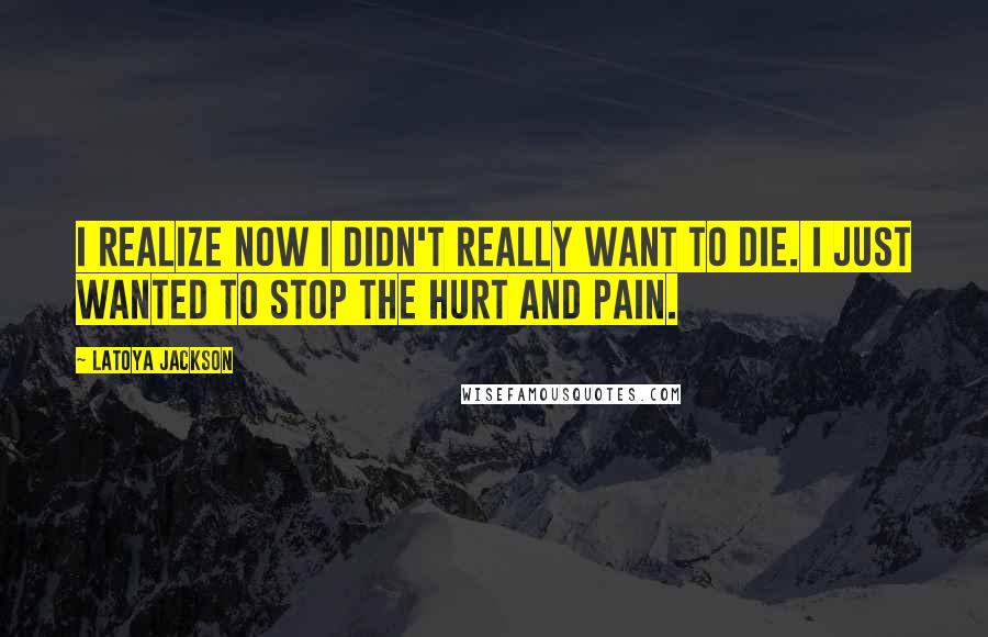 LaToya Jackson Quotes: I realize now I didn't really want to die. I just wanted to stop the hurt and pain.