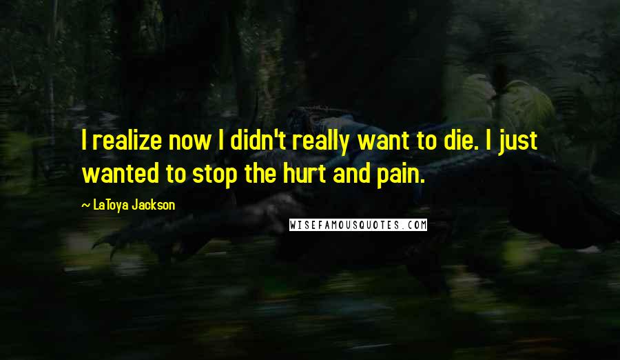 LaToya Jackson Quotes: I realize now I didn't really want to die. I just wanted to stop the hurt and pain.