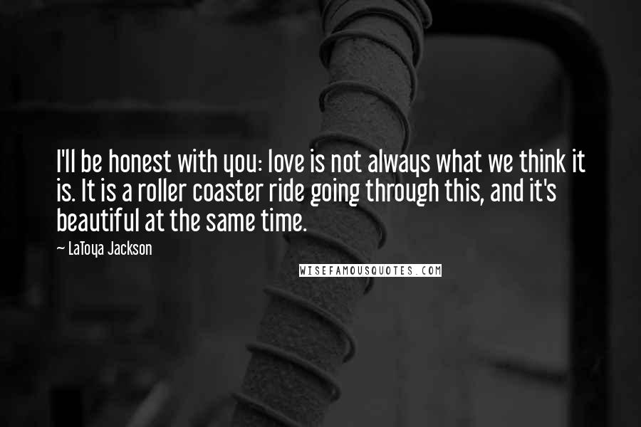 LaToya Jackson Quotes: I'll be honest with you: love is not always what we think it is. It is a roller coaster ride going through this, and it's beautiful at the same time.