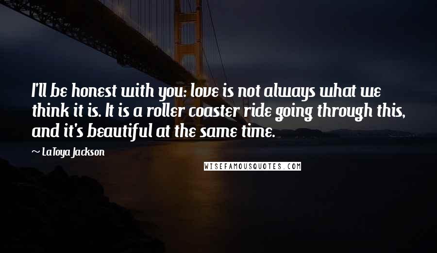 LaToya Jackson Quotes: I'll be honest with you: love is not always what we think it is. It is a roller coaster ride going through this, and it's beautiful at the same time.