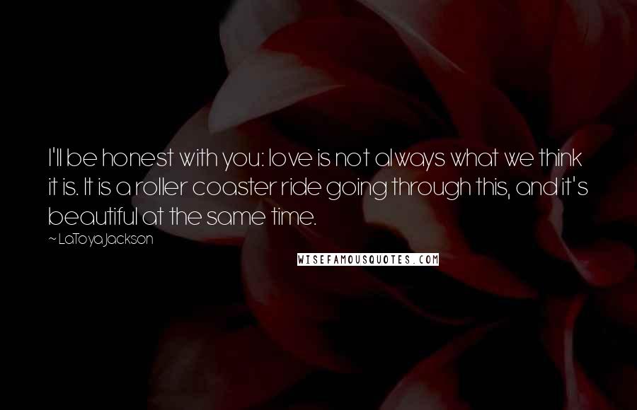 LaToya Jackson Quotes: I'll be honest with you: love is not always what we think it is. It is a roller coaster ride going through this, and it's beautiful at the same time.