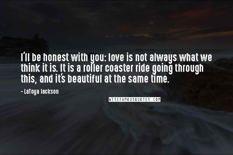 LaToya Jackson Quotes: I'll be honest with you: love is not always what we think it is. It is a roller coaster ride going through this, and it's beautiful at the same time.