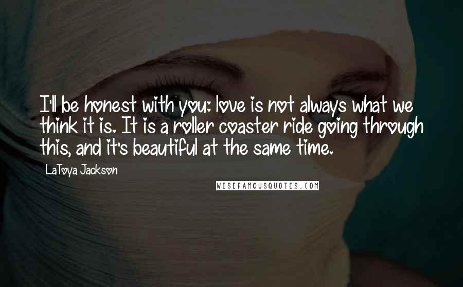 LaToya Jackson Quotes: I'll be honest with you: love is not always what we think it is. It is a roller coaster ride going through this, and it's beautiful at the same time.