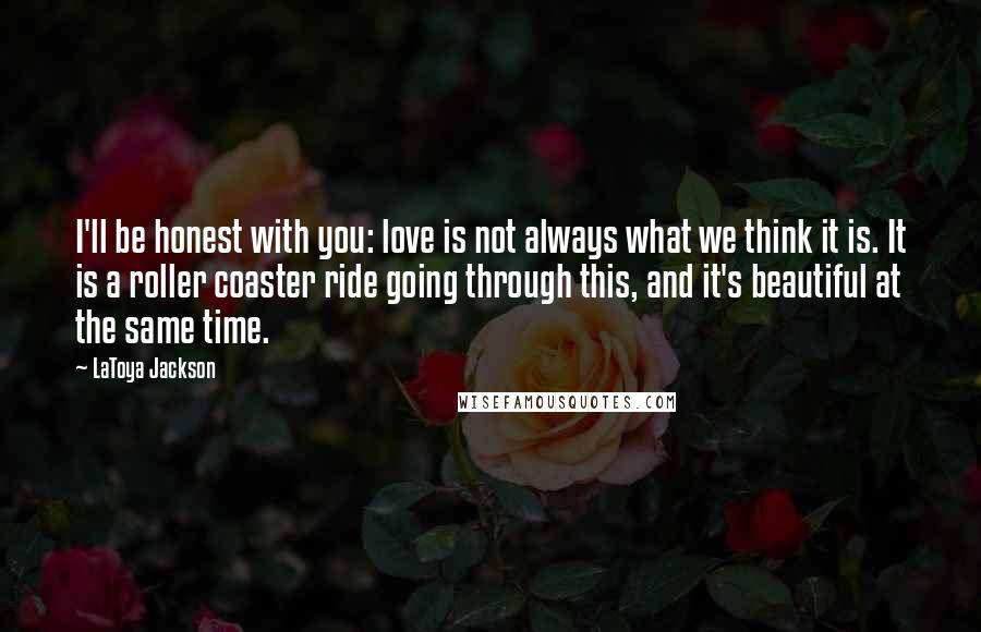 LaToya Jackson Quotes: I'll be honest with you: love is not always what we think it is. It is a roller coaster ride going through this, and it's beautiful at the same time.