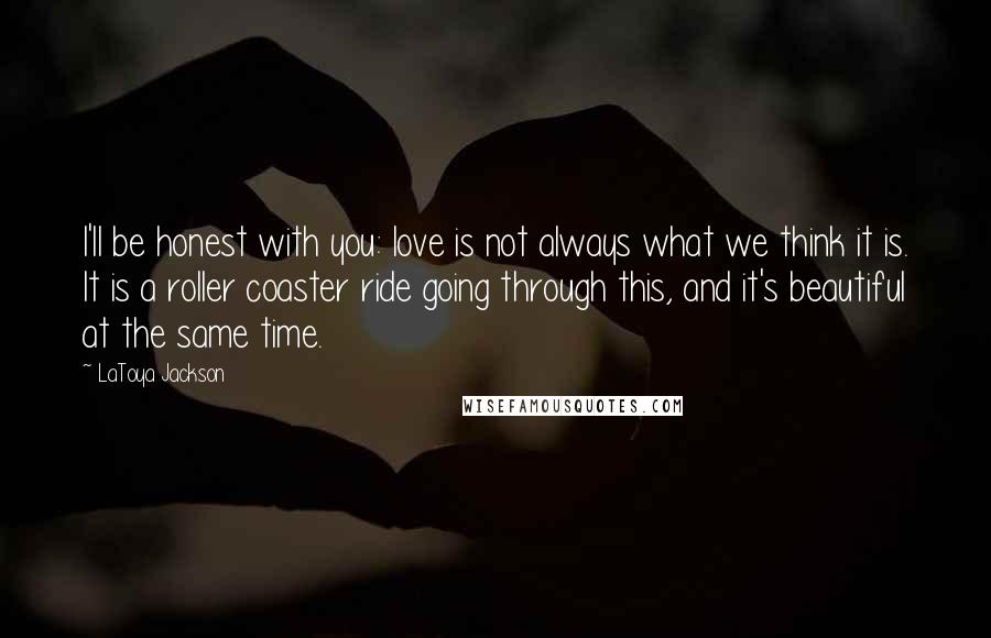 LaToya Jackson Quotes: I'll be honest with you: love is not always what we think it is. It is a roller coaster ride going through this, and it's beautiful at the same time.