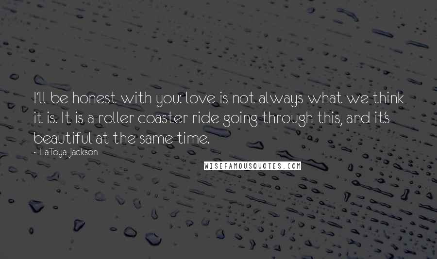 LaToya Jackson Quotes: I'll be honest with you: love is not always what we think it is. It is a roller coaster ride going through this, and it's beautiful at the same time.