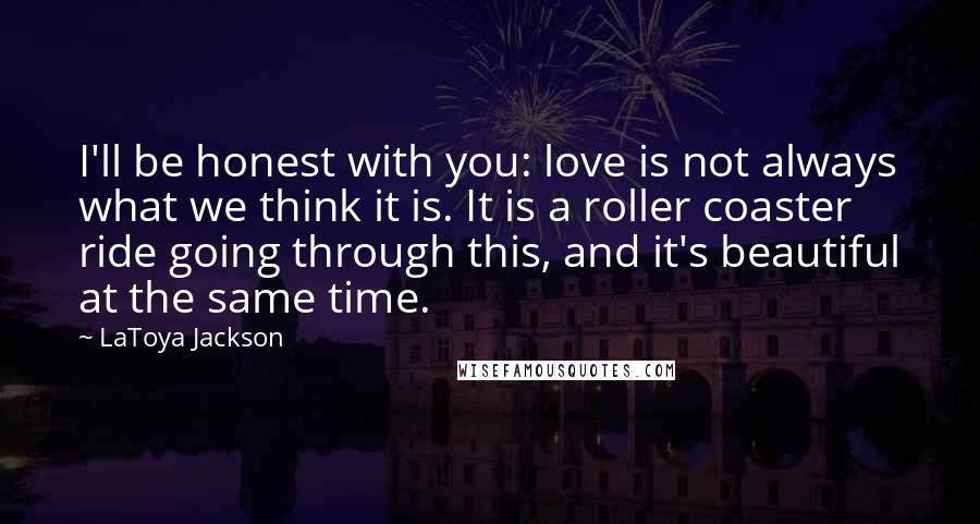 LaToya Jackson Quotes: I'll be honest with you: love is not always what we think it is. It is a roller coaster ride going through this, and it's beautiful at the same time.