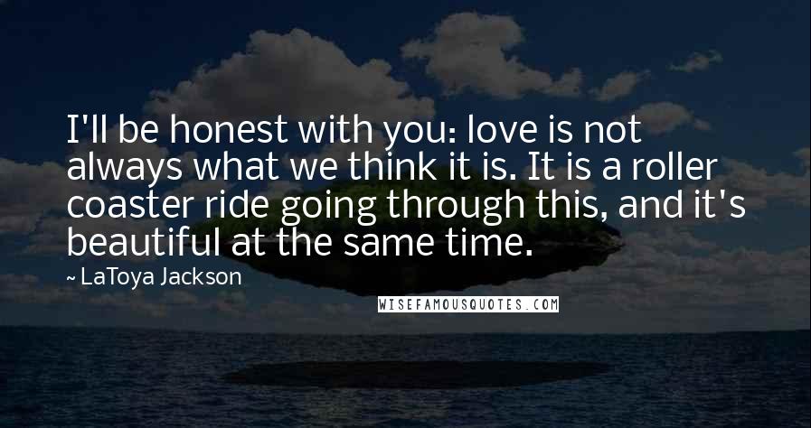 LaToya Jackson Quotes: I'll be honest with you: love is not always what we think it is. It is a roller coaster ride going through this, and it's beautiful at the same time.