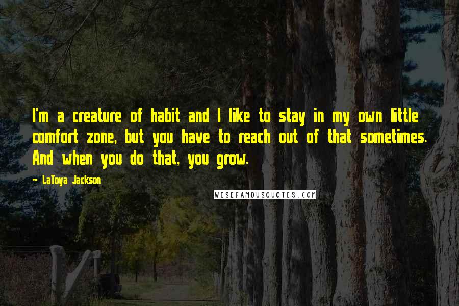 LaToya Jackson Quotes: I'm a creature of habit and I like to stay in my own little comfort zone, but you have to reach out of that sometimes. And when you do that, you grow.