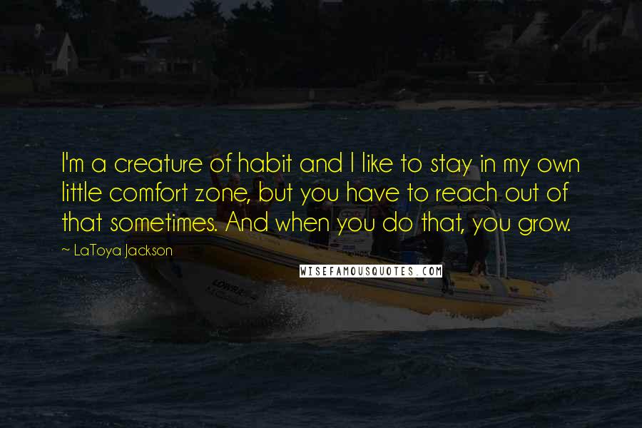 LaToya Jackson Quotes: I'm a creature of habit and I like to stay in my own little comfort zone, but you have to reach out of that sometimes. And when you do that, you grow.