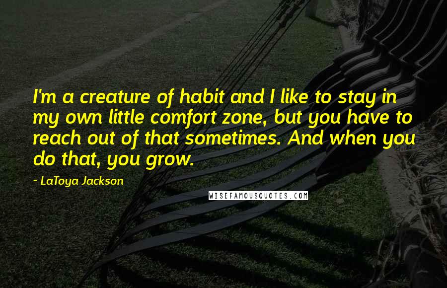 LaToya Jackson Quotes: I'm a creature of habit and I like to stay in my own little comfort zone, but you have to reach out of that sometimes. And when you do that, you grow.