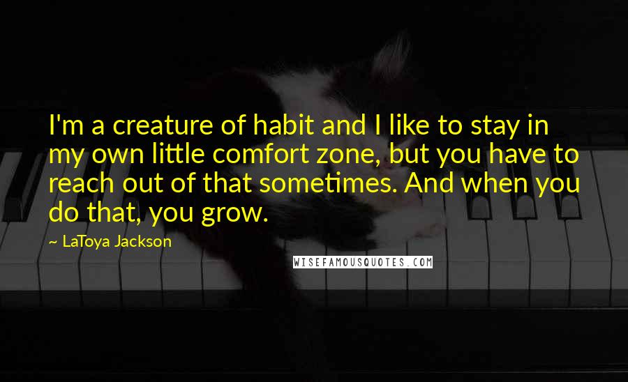 LaToya Jackson Quotes: I'm a creature of habit and I like to stay in my own little comfort zone, but you have to reach out of that sometimes. And when you do that, you grow.