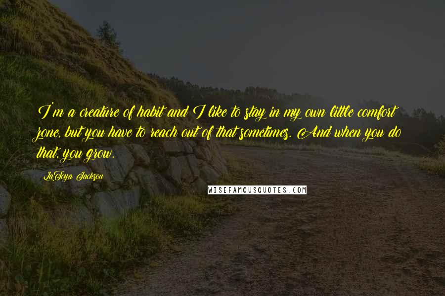 LaToya Jackson Quotes: I'm a creature of habit and I like to stay in my own little comfort zone, but you have to reach out of that sometimes. And when you do that, you grow.