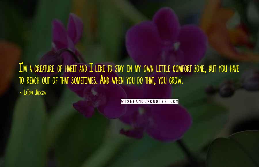 LaToya Jackson Quotes: I'm a creature of habit and I like to stay in my own little comfort zone, but you have to reach out of that sometimes. And when you do that, you grow.