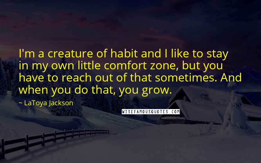 LaToya Jackson Quotes: I'm a creature of habit and I like to stay in my own little comfort zone, but you have to reach out of that sometimes. And when you do that, you grow.