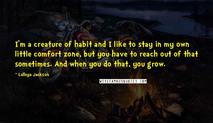 LaToya Jackson Quotes: I'm a creature of habit and I like to stay in my own little comfort zone, but you have to reach out of that sometimes. And when you do that, you grow.