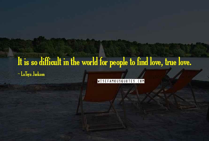 LaToya Jackson Quotes: It is so difficult in the world for people to find love, true love.