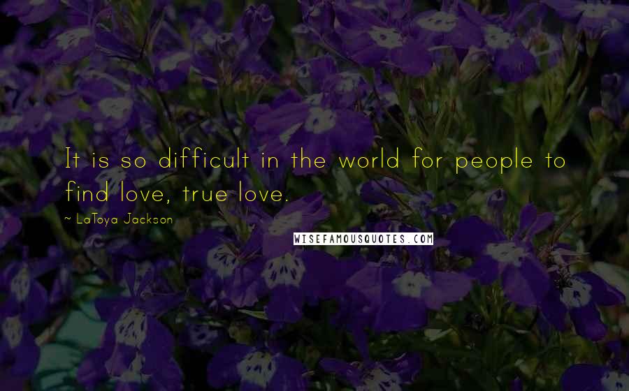 LaToya Jackson Quotes: It is so difficult in the world for people to find love, true love.