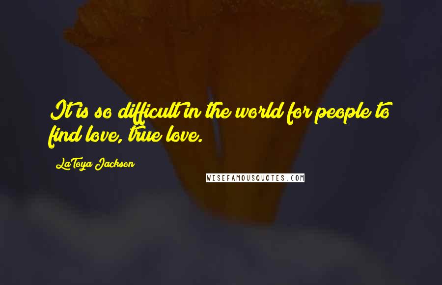 LaToya Jackson Quotes: It is so difficult in the world for people to find love, true love.