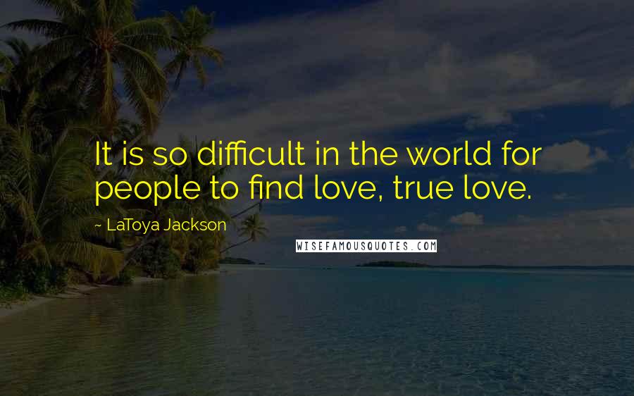 LaToya Jackson Quotes: It is so difficult in the world for people to find love, true love.