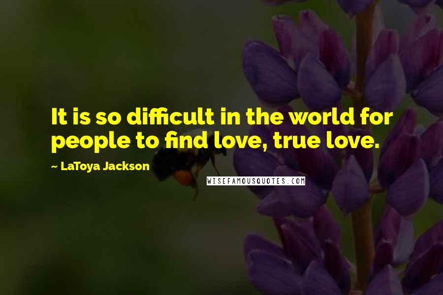 LaToya Jackson Quotes: It is so difficult in the world for people to find love, true love.