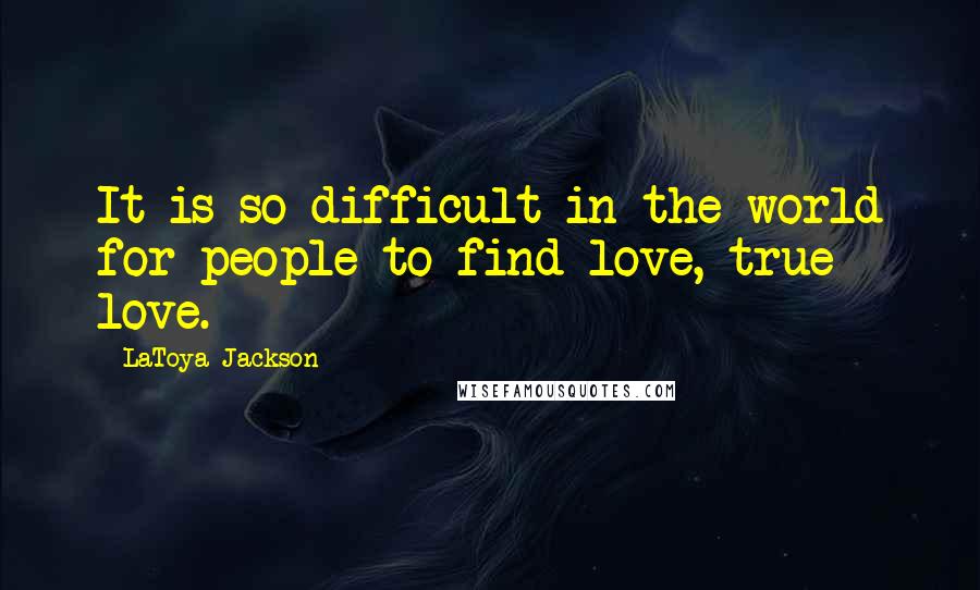 LaToya Jackson Quotes: It is so difficult in the world for people to find love, true love.