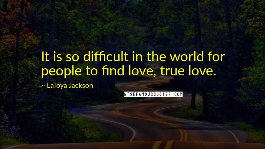 LaToya Jackson Quotes: It is so difficult in the world for people to find love, true love.