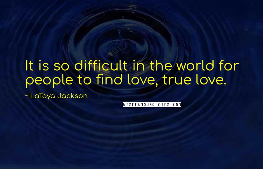 LaToya Jackson Quotes: It is so difficult in the world for people to find love, true love.