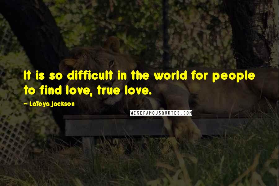 LaToya Jackson Quotes: It is so difficult in the world for people to find love, true love.