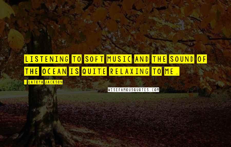 LaToya Jackson Quotes: Listening to soft music and the sound of the ocean is quite relaxing to me.