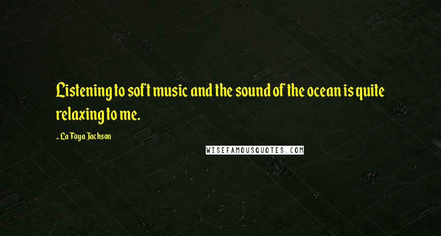 LaToya Jackson Quotes: Listening to soft music and the sound of the ocean is quite relaxing to me.