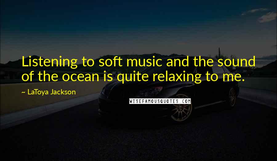 LaToya Jackson Quotes: Listening to soft music and the sound of the ocean is quite relaxing to me.