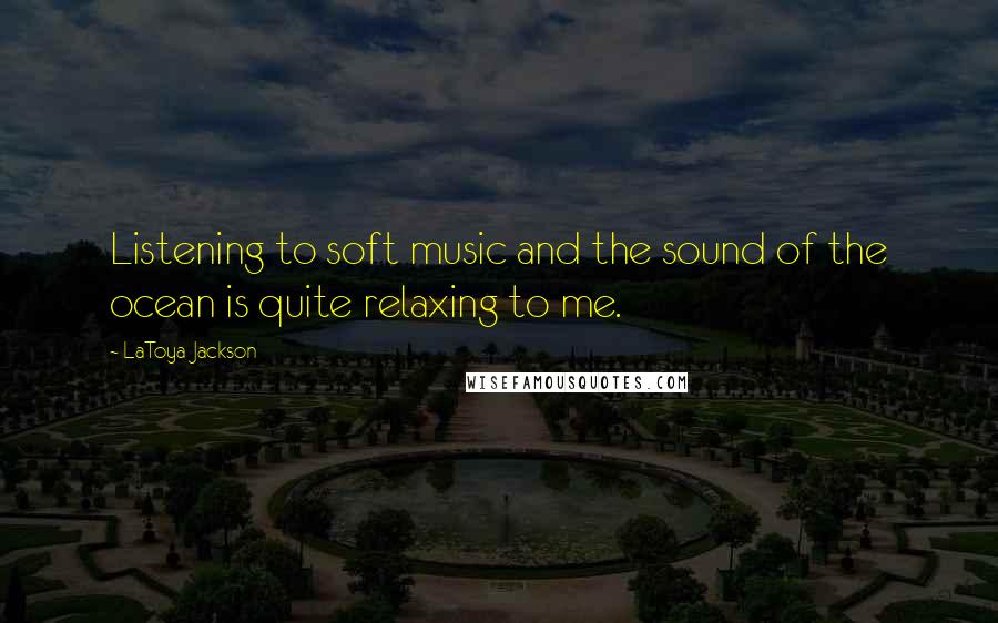 LaToya Jackson Quotes: Listening to soft music and the sound of the ocean is quite relaxing to me.
