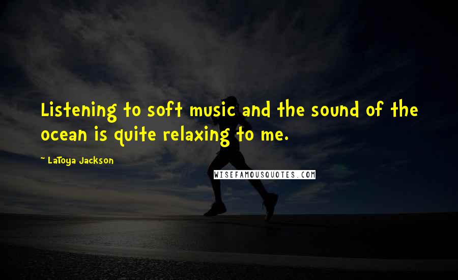 LaToya Jackson Quotes: Listening to soft music and the sound of the ocean is quite relaxing to me.