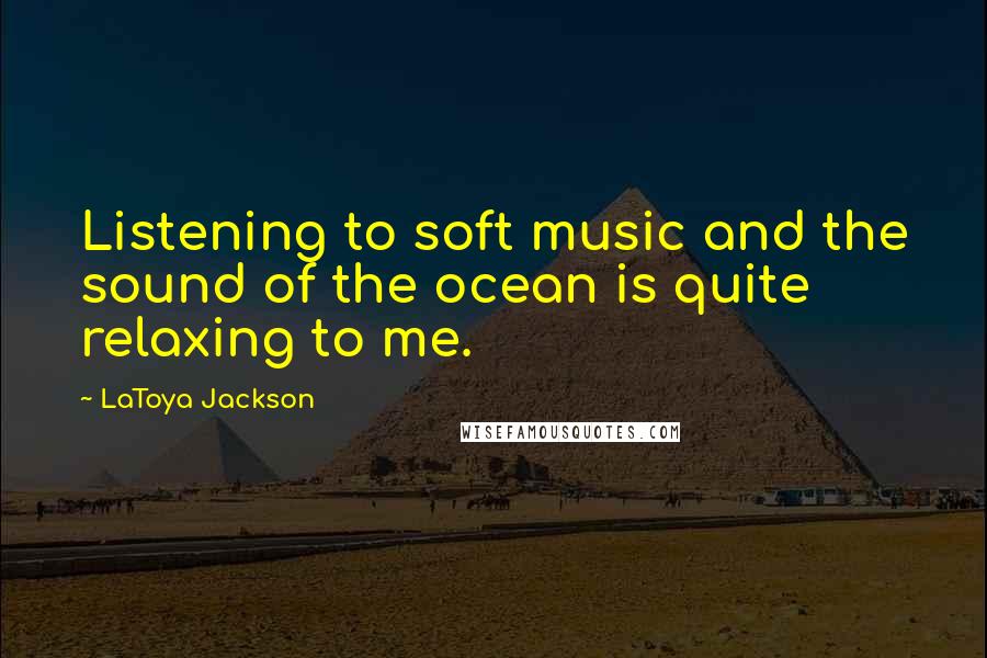 LaToya Jackson Quotes: Listening to soft music and the sound of the ocean is quite relaxing to me.
