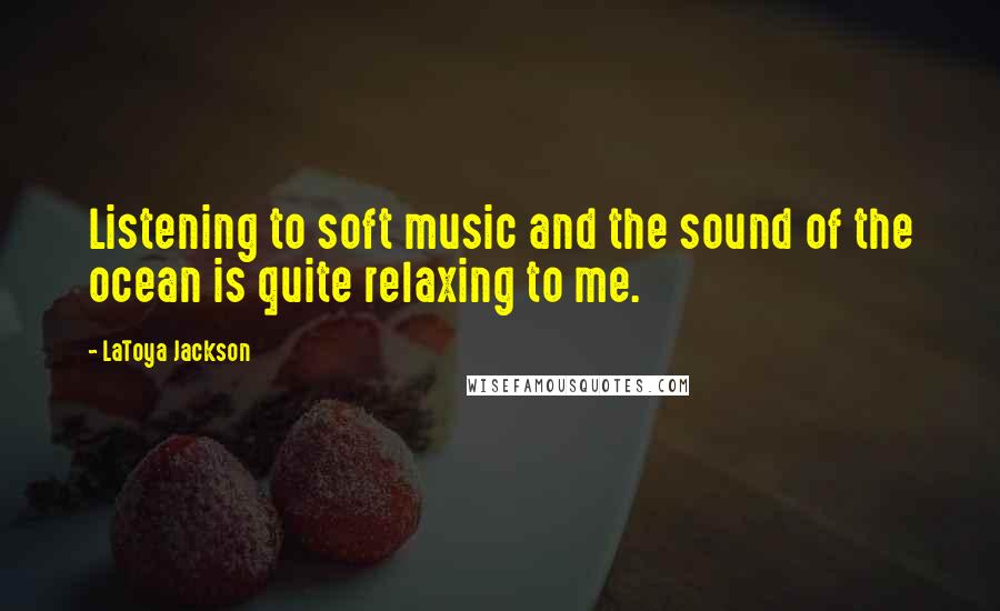 LaToya Jackson Quotes: Listening to soft music and the sound of the ocean is quite relaxing to me.