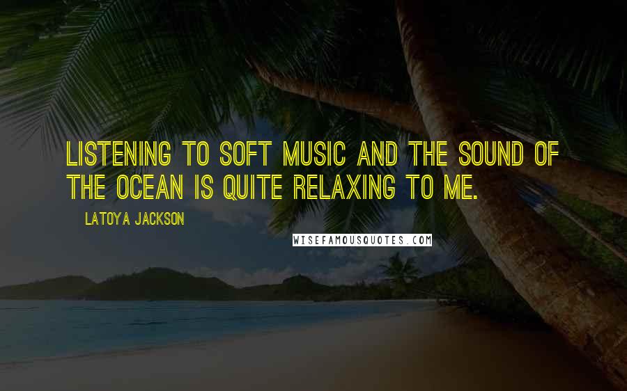 LaToya Jackson Quotes: Listening to soft music and the sound of the ocean is quite relaxing to me.