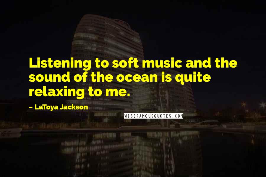 LaToya Jackson Quotes: Listening to soft music and the sound of the ocean is quite relaxing to me.