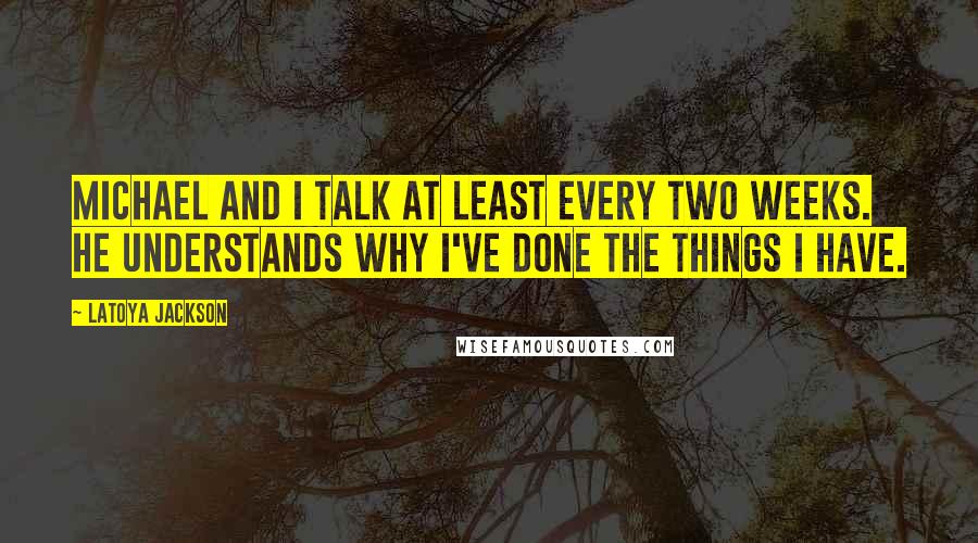 LaToya Jackson Quotes: Michael and I talk at least every two weeks. He understands why I've done the things I have.